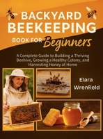 Backyard Beekeeping Book for Beginners : A Complete Guide to Building a Thriving Beehive, Growing a Healthy Colony, and Harvesting Honey at Home 1955935661 Book Cover