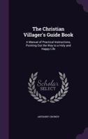 The Christian Villager's Guide Book: A Manual of Practical Instructions, Pointing Out the Way to a Holy and Happy Life 1358580286 Book Cover
