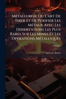 Métallurgie Ou L'art De Tirer Et De Purifier Les Métaux Avec Les Dissertations Les Plus Rares Sur Les Mines Et Les Opérations Métalliques, Volume 2 1148495312 Book Cover