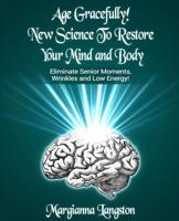 Age Gracefully! New Science to Restore Your Mind and Body!: Eliminate Senior Moments, Wrinkles and Low Energy 057846165X Book Cover
