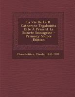 La Vie de la B. Catherine Tegako�ita, Dite � Pr�sent La Saincte Sauuagesse (Classic Reprint) 1017055181 Book Cover