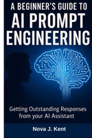 A BEGINNER'S GUIDE TO AI PROMPT ENGINEERING: Getting Outstanding Responses from your AI Assistant B0FSL6VFG4 Book Cover