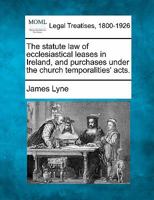 The statute law of ecclesiastical leases in Ireland, and purchases under the church temporalities' acts. 1240033567 Book Cover