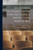 An Address Delivered to the York Mechanics' Institution, March, 1832 1013574362 Book Cover