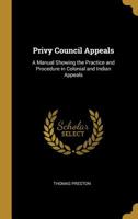 Privy Council Appeals: A Manual Showing the Practice and Procedure in Colonial and Indian Appeals 0469611669 Book Cover