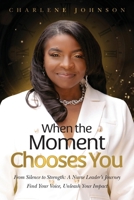 When the Moment Chooses You: From Silence to Strength: A Nurse Leader’s Journey – Find Your Voice, Unleash Your Impact B0DZCR7FB2 Book Cover