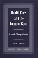 Health Care and the Common Good: A Catholic Theory of Justice 0761815252 Book Cover
