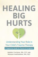 Healing Big Hurts: Understanding Your Role in Your Child's Trauma Therapy - A Supportive Guide for Parents & Caregivers 1683738616 Book Cover
