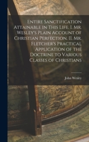 Entire Sanctification Attainable in This Life. I. Mr. Wesley's Plain Account of Christian Perfection. II. Mr. Fletcher's Practical Application of the 1016004028 Book Cover