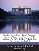 Treatise on Military Small Arms and Ammunition, with Theory of the Motion of a Rifle Bullet: A Text-Book for the Army, Part 2 1288757204 Book Cover