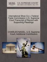 International Shoe Co v. Federal Trade Commission U.S. Supreme Court Transcript of Record with Supporting Pleadings 1270086804 Book Cover
