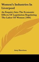 Women's Industries In Liverpool: An Enquiry Into The Economic Effects Of Legislation Regulating The Labor Of Women 1104532735 Book Cover