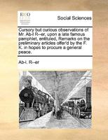 Cursory But Curious Observations of Mr. Ab-L R--Er, Upon a Late Famous Pamphlet, Entituled, Remarks on the Preliminary Articles Offer'd by the F. K. in Hopes to Procure a General Peace 1179067029 Book Cover