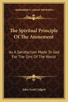 The Spiritual Principle of the Atonement As a Satisfaction Made to God for the Sins of the World. 27Th Fernley Lect 1021748935 Book Cover
