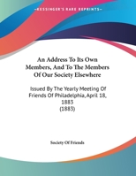 An Address to Its Own Members, and to the Members of Our Society Elsewhere: Issued by the Yearly Meeting of Friends of Philadelphia, April 18, 1883 1161859462 Book Cover