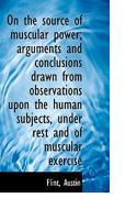 On the source of muscular power; arguments and conclusions drawn from observations upon the human su 3337365728 Book Cover