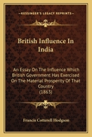 British Influence In India: An Essay On The Influence Which British Government Has Exercised On The Material Prosperity Of That Country 112016768X Book Cover