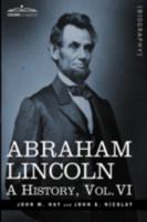 Abraham Lincoln: a history : the full and authorized record of his private life and public career Volume 6 1605206784 Book Cover