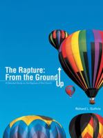The Rapture: From the Ground Up: A Detailed Study on the Rapture of the Church 1490831622 Book Cover
