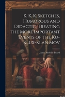 K. K. K. Sketches, Humorous and Didactic, Treating the More Important Events of the Ku-Klux-Klan Mov 1022102982 Book Cover