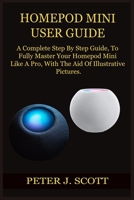 HOMEPOD MINI USER GUIDE: A Complete Step By Step Guide, To Fully Master Your Homepod Mini Like A Pro, With The Aid Of Illustrative Pictures. B08ZVWPHC9 Book Cover