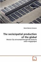 The socio/spatial production of the global: Mexico City reinvented through the Santa Fe urban megaproject 3639303555 Book Cover