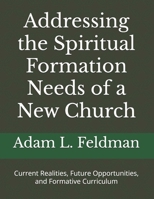 Addressing the Spiritual Formation Needs of a New Church: Current Realities, Future Opportunities and Formative Curriculum 1475038690 Book Cover