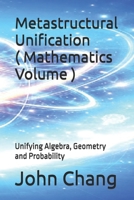 Metastructural Unification ( Mathematics Volume ): Unifying Algebra, Geometry and Probability 1764309723 Book Cover