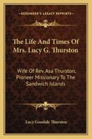 The Life And Times Of Mrs. Lucy G. Thurston: Wife Of Rev. Asa Thurston, Pioneer Missionary To The Sandwich Islands 1432545477 Book Cover