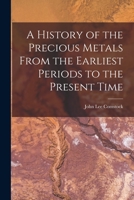 A History of the Precious Metals, from the Earliest Periods to the Present Time: With Directions for Testing Their Purity; And Statements of Their Comparative Value, Estimated Cost, and Amount at Diff 1275845770 Book Cover