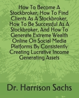 How To Become A Stockbroker, How To Find Clients As A Stockbroker, How To Be Successful As A Stockbroker, And How To Generate Extreme Wealth Online On Social Media Platforms By Consistently Creating L B084DPX553 Book Cover