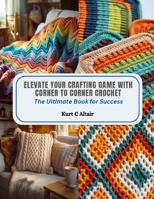 Elevate Your Crafting Game with Corner to Corner Crochet: The Ultimate Book for Success B0CQRCWWBW Book Cover