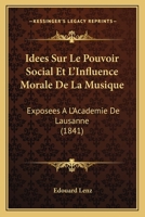 Idees Sur Le Pouvoir Social Et L'Influence Morale De La Musique: Exposees A L'Academie De Lausanne (1841) 1120422817 Book Cover