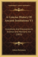 A Concise History Of Ancient Institutions V1: Inventions And Discoveries In Science And Mechanic Art 1167254082 Book Cover