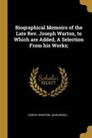 Biographical Memoirs of the Late Rev. Joseph Warton: To Which Are Added, a Selection From His Works; and a Literary Correspondence Between Eminent Persons, Reserved by Him for Publication 0530123541 Book Cover