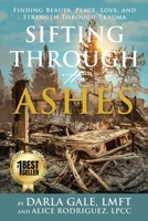 Sifting Through the Ashes: Finding Beauty, Peace, Love, and Strength Through Trauma 057899951X Book Cover