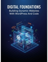 Digital Foundations: Building Dynamic Websites With Wordpress And Code B0G6SJ2VB7 Book Cover