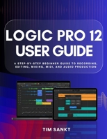 Logic Pro 12 User Guide: A Step-by-Step Beginner Guide to Recording, Editing, Mixing, MIDI, and Audio Production B0GPQ6X4QB Book Cover