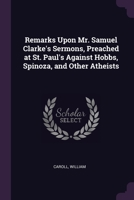 Remarks upon Mr. Clarke's sermons, preached at St. Paul's against Hobbs, Spinoza, and other atheists. ... 1378214900 Book Cover