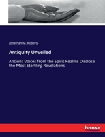 Antiquity Unveiled. Ancient Voices from the Spirit Realms Disclose the Most Startling Revelations, Proving Christianity to Be of Heathen Origin .. - P 3337167071 Book Cover