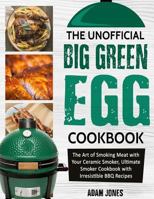 The Unofficial Big Green Egg Cookbook: The Art of Smoking Meat with Your Ceramic Smoker, Ultimate Smoker Cookbook with Irresistible BBQ Recipes 1726837947 Book Cover