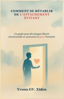 COMMENT SE RÉTABLIR DE L'ATTACHEMENT ÉVITANT: Un guide pour développer liberté émotionnelle et surmonter la peur l'intimité (French Edition) B0FM3NXDJK Book Cover