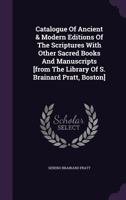 Catalogue Of Ancient & Modern Editions Of The Scriptures With Other Sacred Books And Manuscripts [from The Library Of S. Brainard Pratt, Boston]. 1340857871 Book Cover