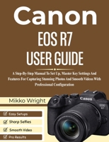 CANON EOS R7 USER GUIDE: A Step-By-Step Manual To Set Up, Master Key Settings And Features For Capturing Stunning Photos And Smooth Videos With Professional Configuration B0GFT6H5SH Book Cover