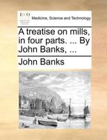A Treatise on Mills: In Four Parts 1140874179 Book Cover