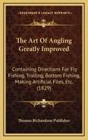 The Art Of Angling Greatly Improved: Containing Directions For Fly Fishing, Trolling, Bottom Fishing, Making Artificial Files, Etc. 116601567X Book Cover
