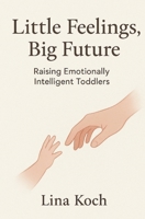 Little Feelings, Big Future: Raising Emotionally Intelligent Toddlers: raising emotionally intelligent kids B0FVNJQ6XC Book Cover