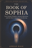 The Book of Sophia: Lost Gnostic Wisdom, Ancient Mysteries, and the Soul’s Journey to Awakening (Mystical Wisdom Collection) B0HDD5WSML Book Cover