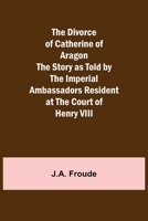 The Divorce of Catherine of Aragon The Story as Told by the Imperial Ambassadors Resident at the Court of Henry VIII 9355115830 Book Cover