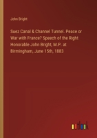 Suez Canal & Channel Tunnel. Peace or War with France? Speech of the Right Honorable John Bright, M.P. at Birmingham, June 15th, 1883 3385327962 Book Cover